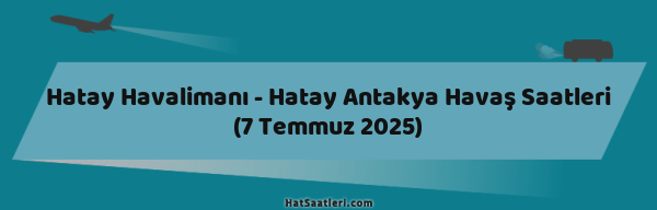 Hatay Havalimanı - Hatay Antakya Havaş Saatleri (7 Temmuz 2025)